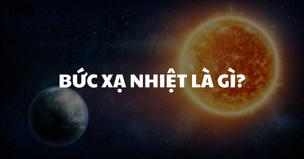  Bức xạ nhiệt là gì? Đặc điểm, nguyên lý hoạt động và ứng dụng